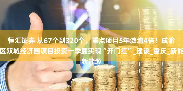 恒汇证券 从67个到320个，重点项目5年激增4倍！成渝地区双城经济圈项目投资一季度实现“开门红”_建设_重庆_新能源