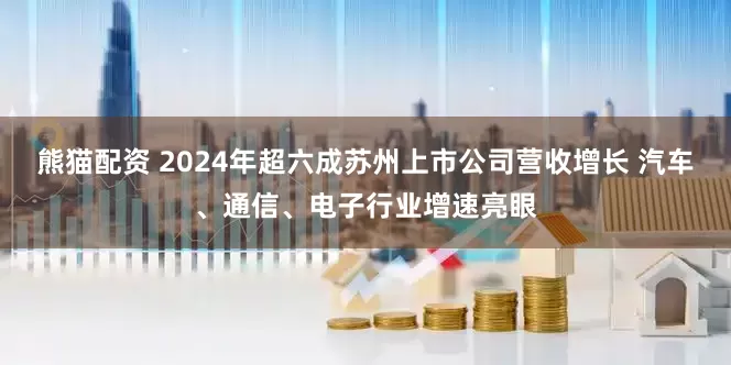 熊猫配资 2024年超六成苏州上市公司营收增长 汽车、通信、电子行业增速亮眼
