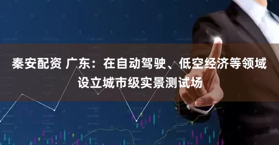 秦安配资 广东：在自动驾驶、低空经济等领域设立城市级实景测试场