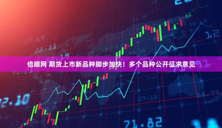 倍顺网 期货上市新品种脚步加快！多个品种公开征求意见