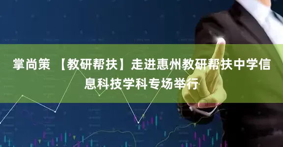掌尚策 【教研帮扶】走进惠州教研帮扶中学信息科技学科专场举行