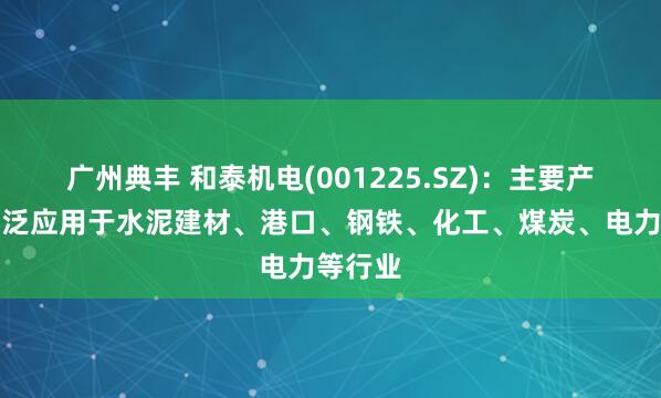 广州典丰 和泰机电(001225.SZ)：主要产品可广泛应用于水泥建材、港口、钢铁、化工、煤炭、电力等行业