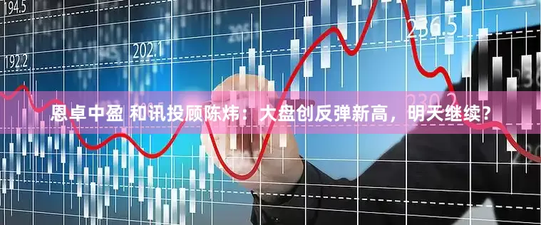 恩卓中盈 和讯投顾陈炜：大盘创反弹新高，明天继续？