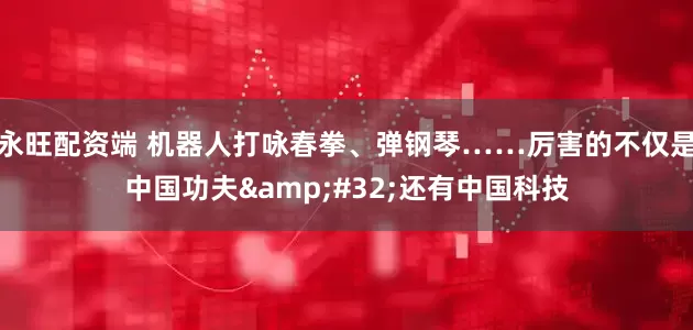 永旺配资端 机器人打咏春拳、弹钢琴……厉害的不仅是中国功夫&#32;还有中国科技