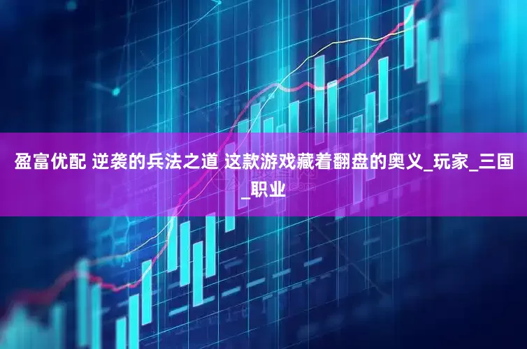 盈富优配 逆袭的兵法之道 这款游戏藏着翻盘的奥义_玩家_三国_职业