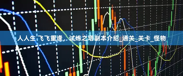 人人生 飞飞重逢，试炼之塔副本介绍_通关_关卡_怪物