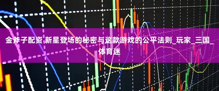 金斧子配资 新星登场的秘密与这款游戏的公平法则_玩家_三国_体育迷