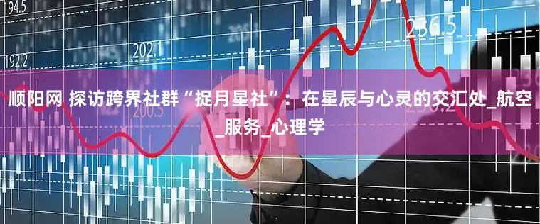 顺阳网 探访跨界社群“捉月星社”：在星辰与心灵的交汇处_航空_服务_心理学
