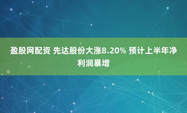 盈股网配资 先达股份大涨8.20% 预计上半年净利润暴增