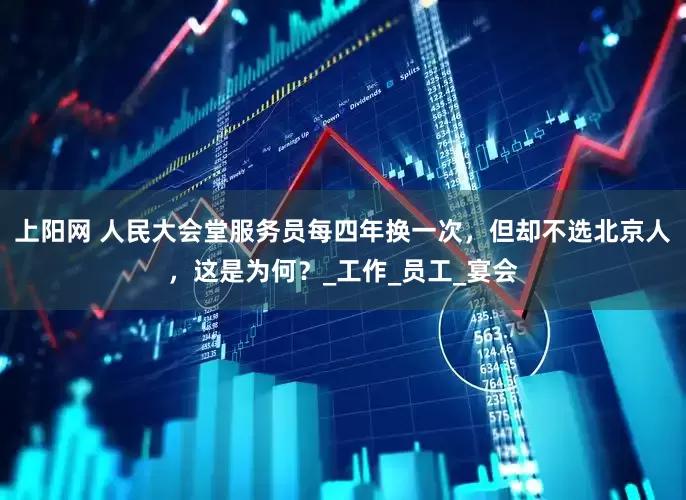 上阳网 人民大会堂服务员每四年换一次，但却不选北京人，这是为何？_工作_员工_宴会