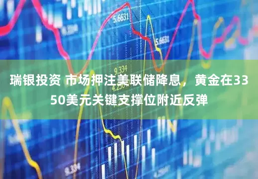 瑞银投资 市场押注美联储降息，黄金在3350美元关键支撑位附近反弹