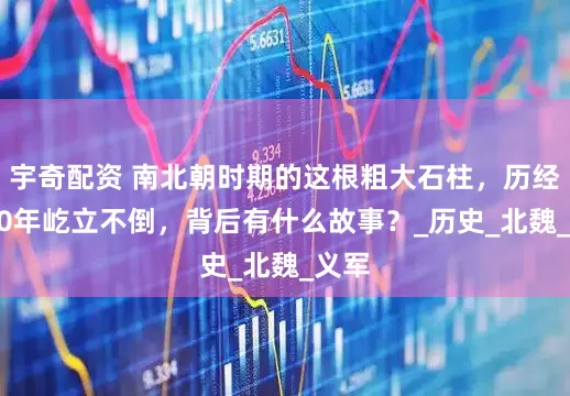 宇奇配资 南北朝时期的这根粗大石柱，历经1400年屹立不倒，背后有什么故事？_历史_北魏_义军