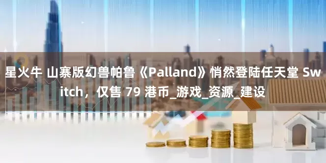 星火牛 山寨版幻兽帕鲁《Palland》悄然登陆任天堂 Switch，仅售 79 港币_游戏_资源_建设