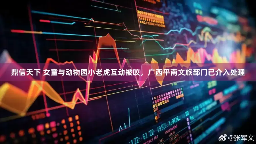 鼎信天下 女童与动物园小老虎互动被咬，广西平南文旅部门已介入处理