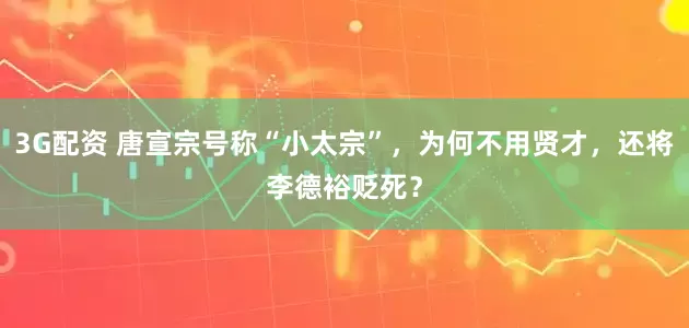 3G配资 唐宣宗号称“小太宗”，为何不用贤才，还将李德裕贬死？
