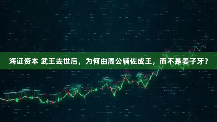 海证资本 武王去世后，为何由周公辅佐成王，而不是姜子牙？