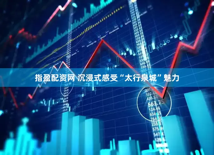 指盈配资网 沉浸式感受“太行泉城”魅力