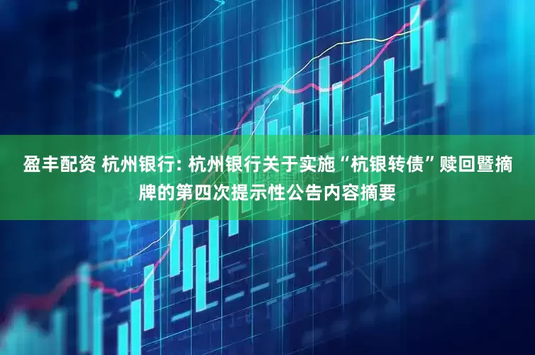 盈丰配资 杭州银行: 杭州银行关于实施“杭银转债”赎回暨摘牌的第四次提示性公告内容摘要