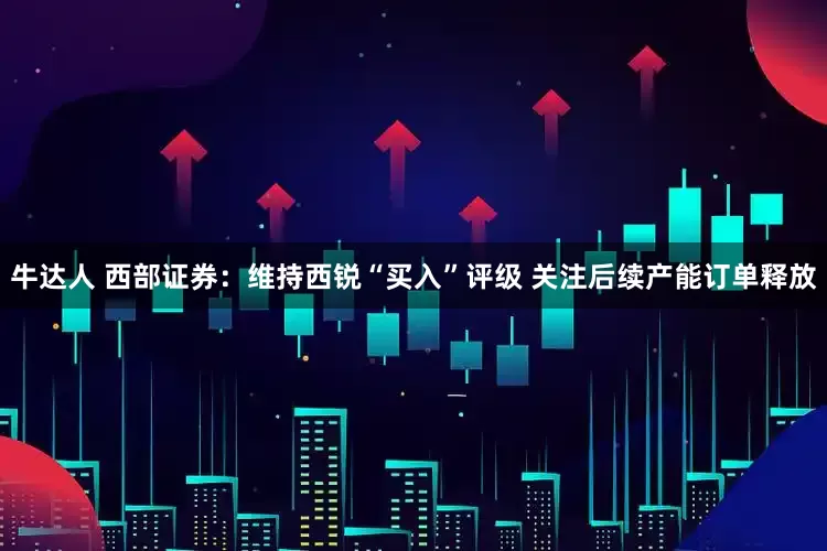 牛达人 西部证券：维持西锐“买入”评级 关注后续产能订单释放