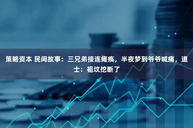 策略资本 民间故事：三兄弟接连瘫痪，半夜梦到爷爷喊痛，道士：祖坟挖断了