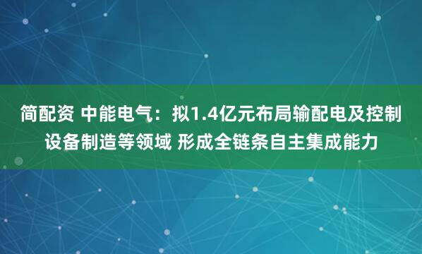 简配资 中能电气：拟1.4亿元布局输配电及控制设备制造等领域 形成全链条自主集成能力