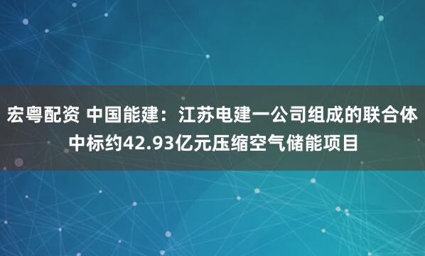 宏粤配资 中国能建：江苏电建一公司组成的联合体中标约42.93亿元压缩空气储能项目