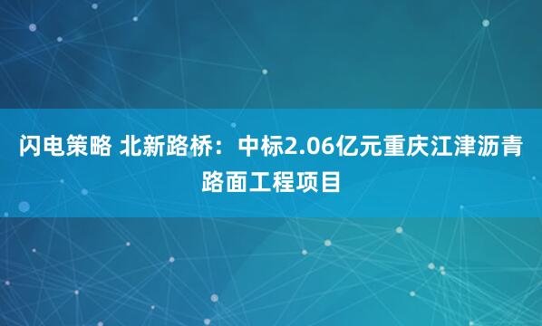 闪电策略 北新路桥：中标2.06亿元重庆江津沥青路面工程项目