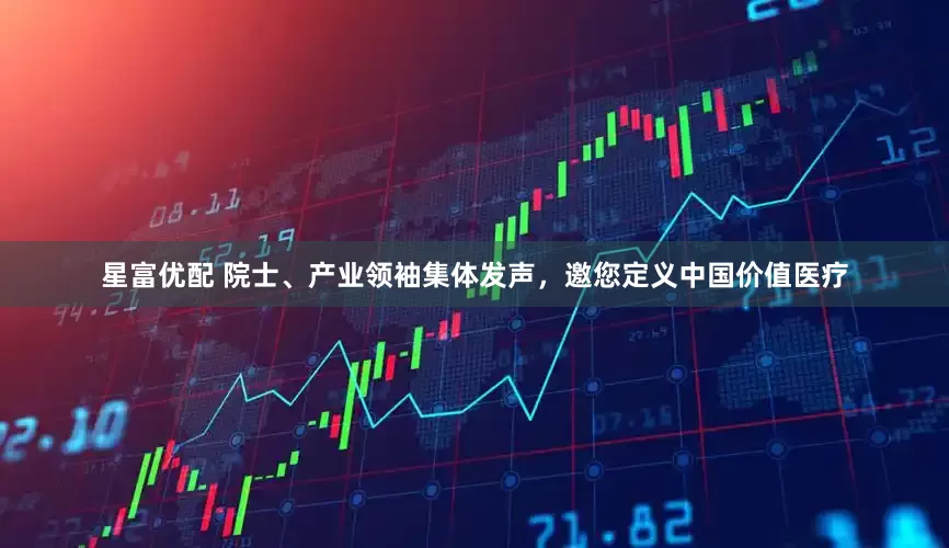 星富优配 院士、产业领袖集体发声，邀您定义中国价值医疗