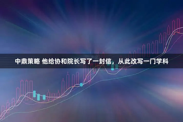 中鼎策略 他给协和院长写了一封信，从此改写一门学科
