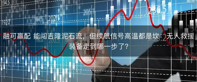 融可赢配 能闯吉隆泥石流，但续航信号高温都是坎：无人救援装备走到哪一步了？